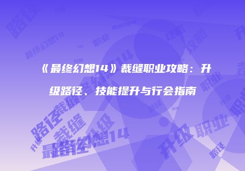 《最终幻想14》裁缝职业攻略：升级路径、技能提升与行会指南
