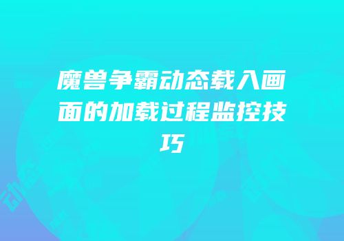魔兽争霸动态载入画面的加载过程监控技巧