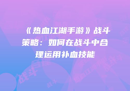 《热血江湖手游》战斗策略：如何在战斗中合理运用补血技能