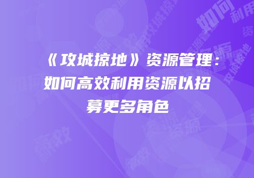 《攻城掠地》资源管理：如何高效利用资源以招募更多角色
