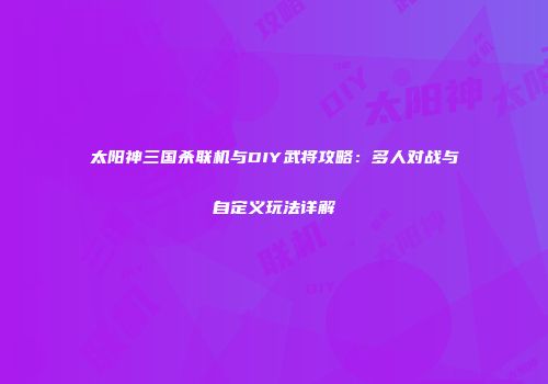 太阳神三国杀联机与DIY武将攻略：多人对战与自定义玩法详解