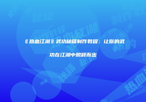 《热血江湖》武功秘籍制作教程：让你的武功在江湖中脱颖而出