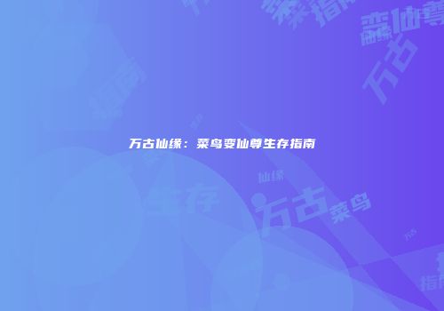 万古仙缘：菜鸟变仙尊生存指南