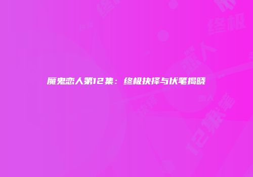 魔鬼恋人第12集：终极抉择与伏笔揭晓