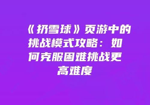 《扔雪球》页游中的挑战模式攻略：如何克服困难挑战更高难度