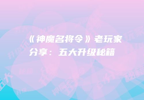 《神魔名将令》老玩家分享：五大升级秘籍