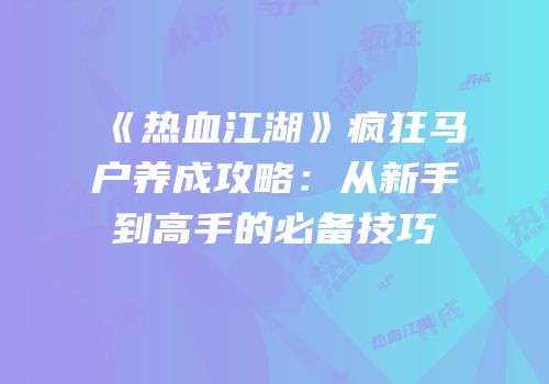 《热血江湖》疯狂马户养成攻略：从新手到高手的必备技巧