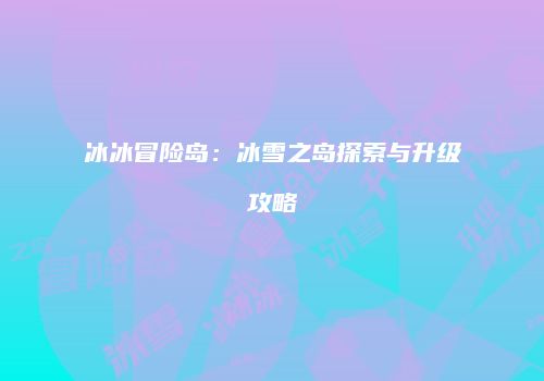 冰冰冒险岛：冰雪之岛探索与升级攻略
