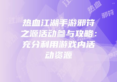热血江湖手游邪符之源活动参与攻略：充分利用游戏内活动资源