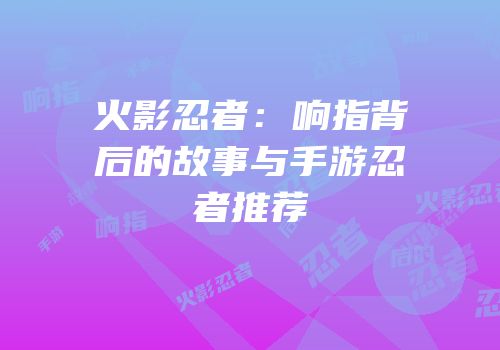 火影忍者：响指背后的故事与手游忍者推荐