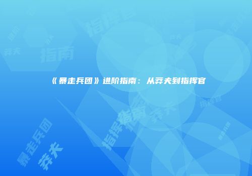 《暴走兵团》进阶指南：从莽夫到指挥官