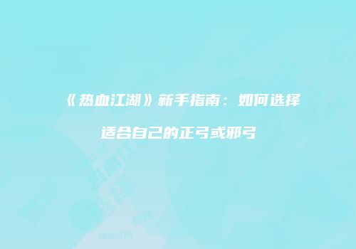 《热血江湖》新手指南：如何选择适合自己的正弓或邪弓