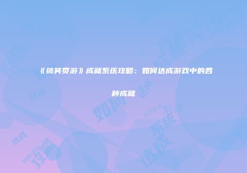 《搞笑页游》成就系统攻略：如何达成游戏中的各种成就