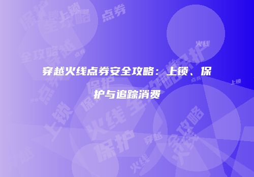 穿越火线点券安全攻略：上锁、保护与追踪消费