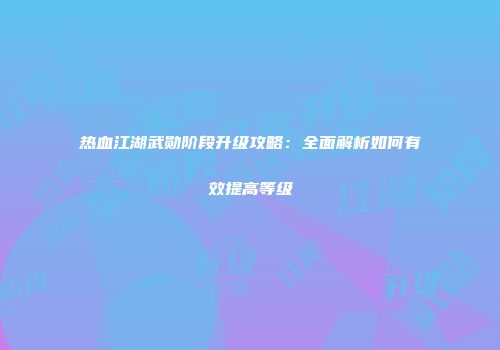 热血江湖武勋阶段升级攻略：全面解析如何有效提高等级