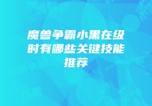 魔兽争霸小黑在级时有哪些关键技能推荐