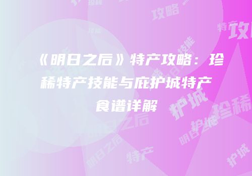 《明日之后》特产攻略：珍稀特产技能与庇护城特产食谱详解