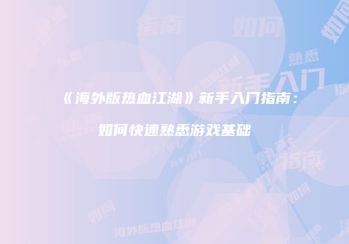 《海外版热血江湖》新手入门指南：如何快速熟悉游戏基础