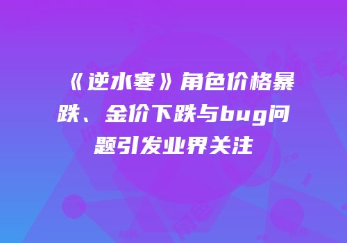 《逆水寒》角色价格暴跌、金价下跌与bug问题引发业界关注
