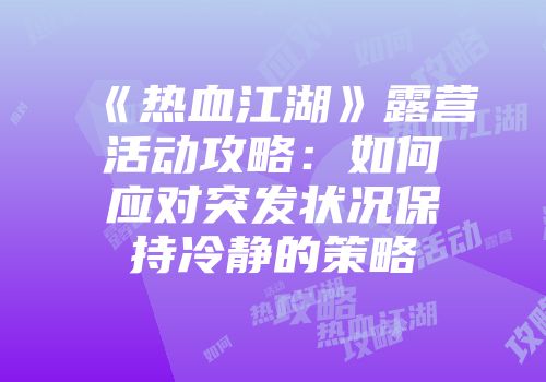 《热血江湖》露营活动攻略：如何应对突发状况保持冷静的策略