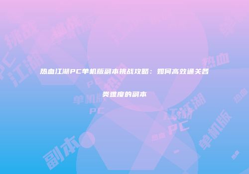 热血江湖PC单机版副本挑战攻略：如何高效通关各类难度的副本