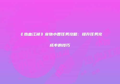 《热血江湖》宠物小香任务攻略：提升任务完成率的技巧