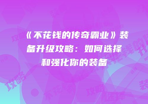 《不花钱的传奇霸业》装备升级攻略：如何选择和强化你的装备