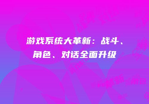 游戏系统大革新：战斗、角色、对话全面升级