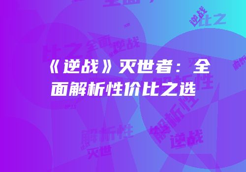 《逆战》灭世者：全面解析性价比之选