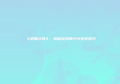 《初体计划》：揭秘游戏魅力与生存技巧