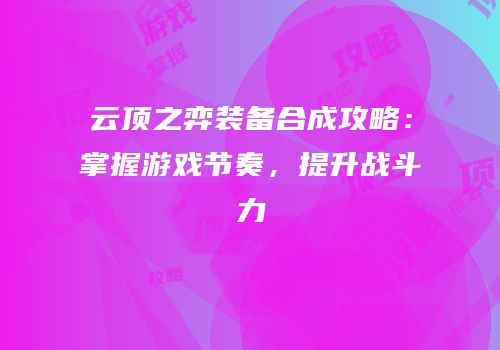 云顶之弈装备合成攻略：掌握游戏节奏，提升战斗力