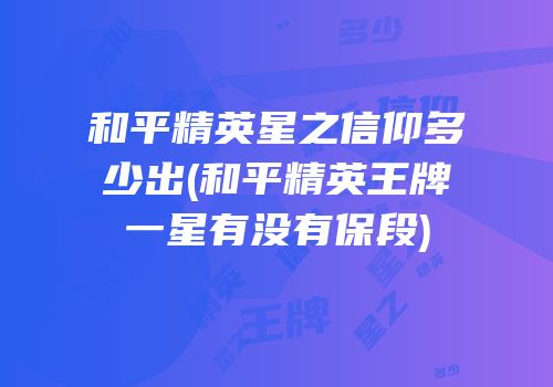 和平精英星之信仰多少出(和平精英王牌一星有没有保段)