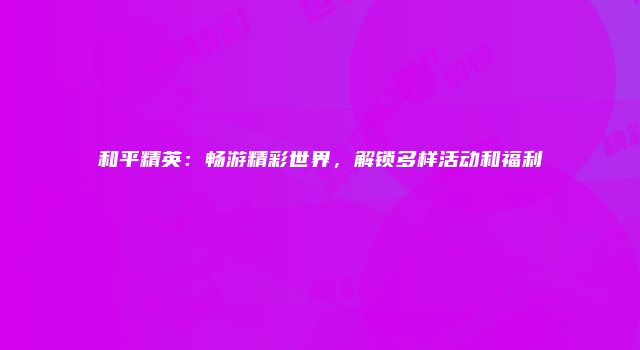 和平精英：畅游精彩世界，解锁多样活动和福利