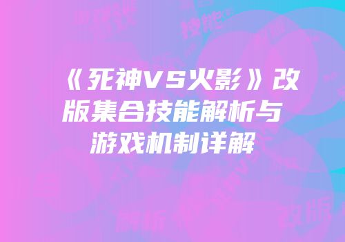 《死神VS火影》改版集合技能解析与游戏机制详解