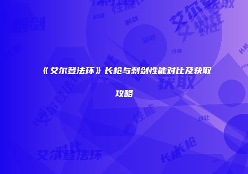 《艾尔登法环》长枪与刺剑性能对比及获取攻略