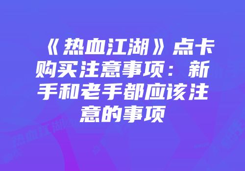 《热血江湖》点卡购买注意事项:新手和老手都应该注意的事项