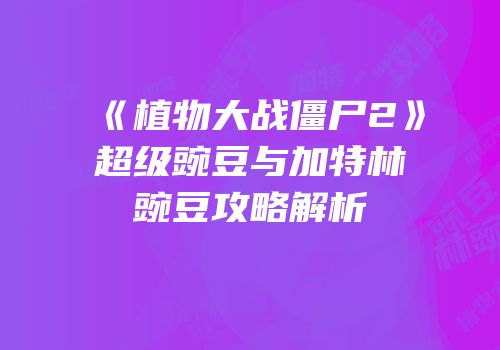 《植物大战僵尸2》超级豌豆与加特林豌豆攻略解析