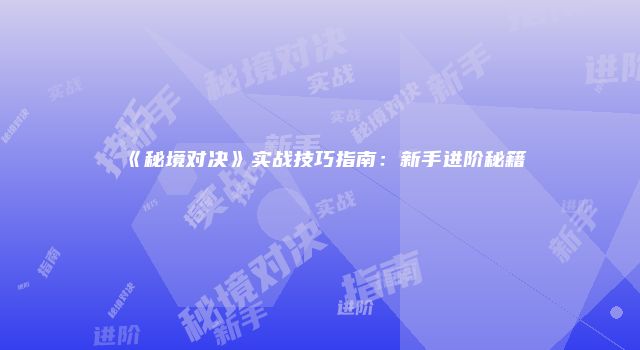 《秘境对决》实战技巧指南：新手进阶秘籍
