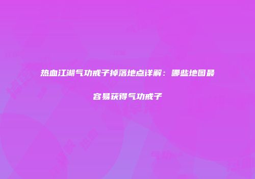 热血江湖气功戒子掉落地点详解：哪些地图最容易获得气功戒子