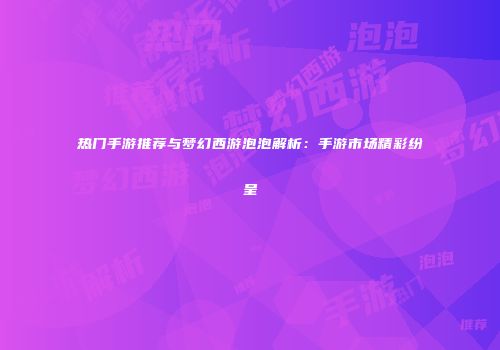 热门手游推荐与梦幻西游泡泡解析：手游市场精彩纷呈