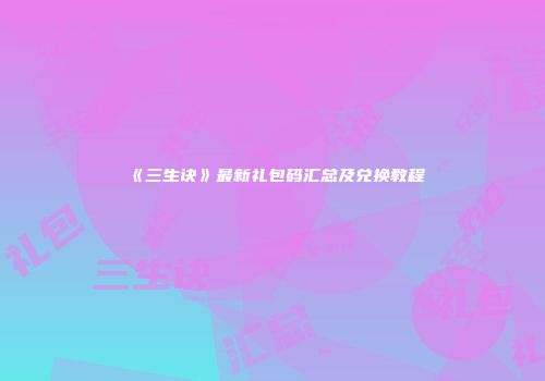 《三生诀》最新礼包码汇总及兑换教程