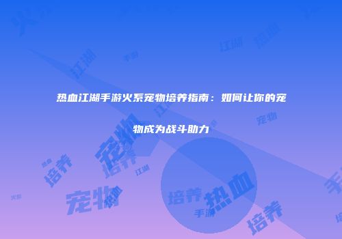 热血江湖手游火系宠物培养指南：如何让你的宠物成为战斗助力