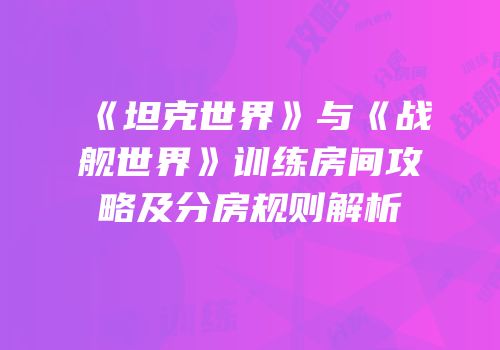 《坦克世界》与《战舰世界》训练房间攻略及分房规则解析