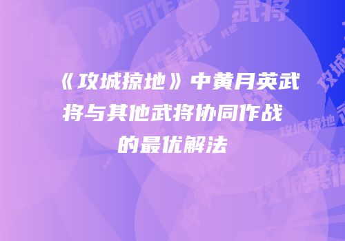 《攻城掠地》中黄月英武将与其他武将协同作战的最优解法