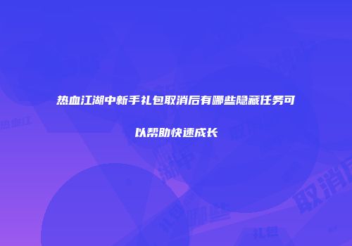 热血江湖中新手礼包取消后有哪些隐藏任务可以帮助快速成长