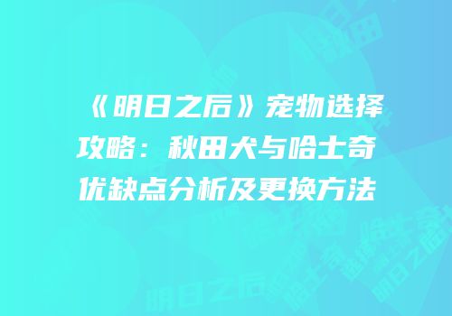 《明日之后》宠物选择攻略：秋田犬与哈士奇优缺点分析及更换方法