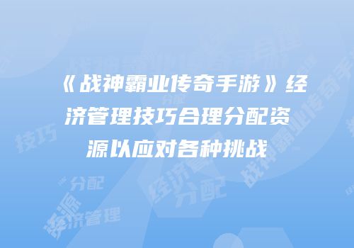 《战神霸业传奇手游》经济管理技巧合理分配资源以应对各种挑战