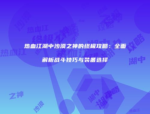热血江湖中沙漠之神的终极攻略：全面解析战斗技巧与装备选择