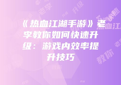 《热血江湖手游》老李教你如何快速升级：游戏内效率提升技巧