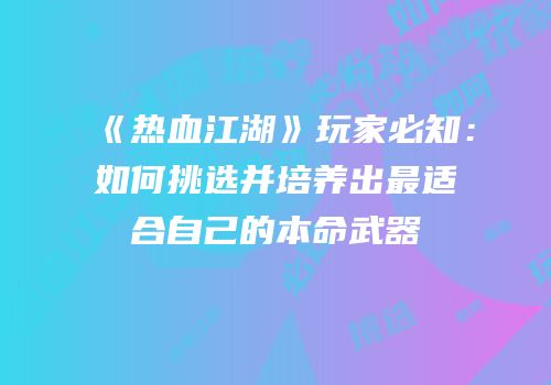 《热血江湖》玩家必知:如何挑选并培养出最适合自己的本命武器